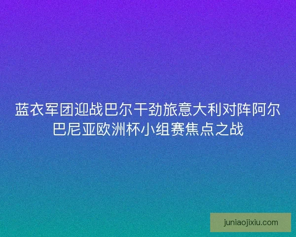 蓝衣军团迎战巴尔干劲旅意大利对阵阿尔巴尼亚欧洲杯小组赛焦点之战