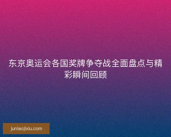 东京奥运会各国奖牌争夺战全面盘点与精彩瞬间回顾
