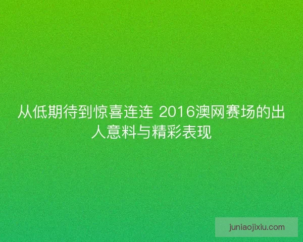 从低期待到惊喜连连 2016澳网赛场的出人意料与精彩表现