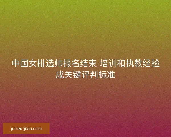 中国女排选帅报名结束 培训和执教经验成关键评判标准