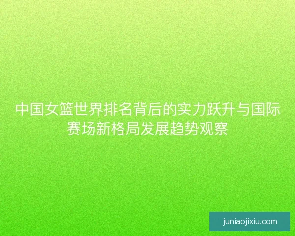 中国女篮世界排名背后的实力跃升与国际赛场新格局发展趋势观察